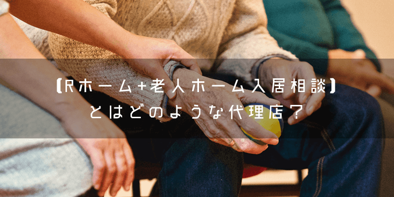 『Rホーム+ 老人ホーム入居相談』とはどのような代理店?